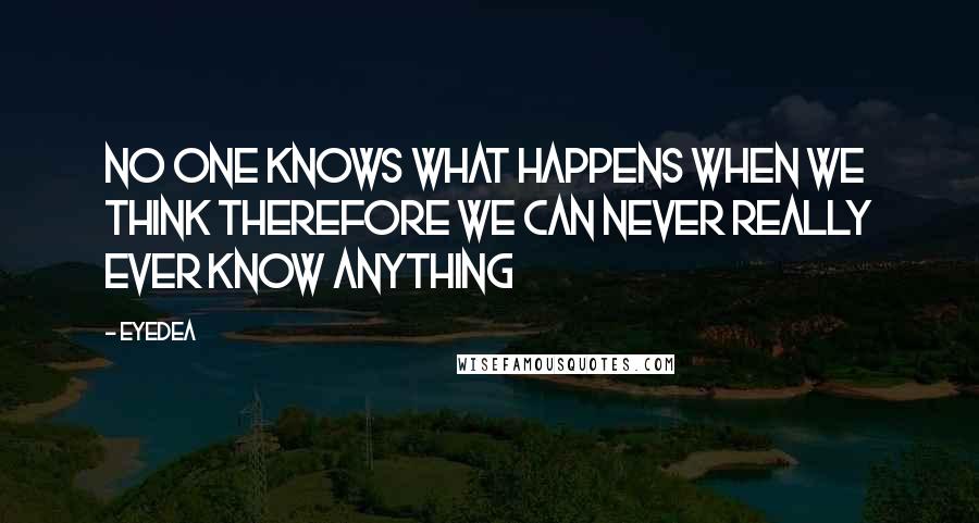 Eyedea Quotes: No one knows what happens when we think therefore we can never really ever know anything