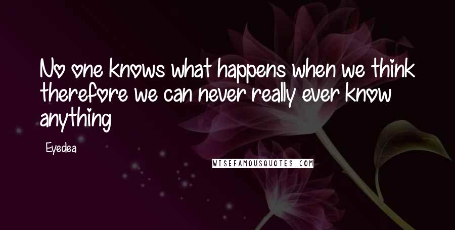 Eyedea Quotes: No one knows what happens when we think therefore we can never really ever know anything