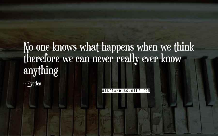 Eyedea Quotes: No one knows what happens when we think therefore we can never really ever know anything