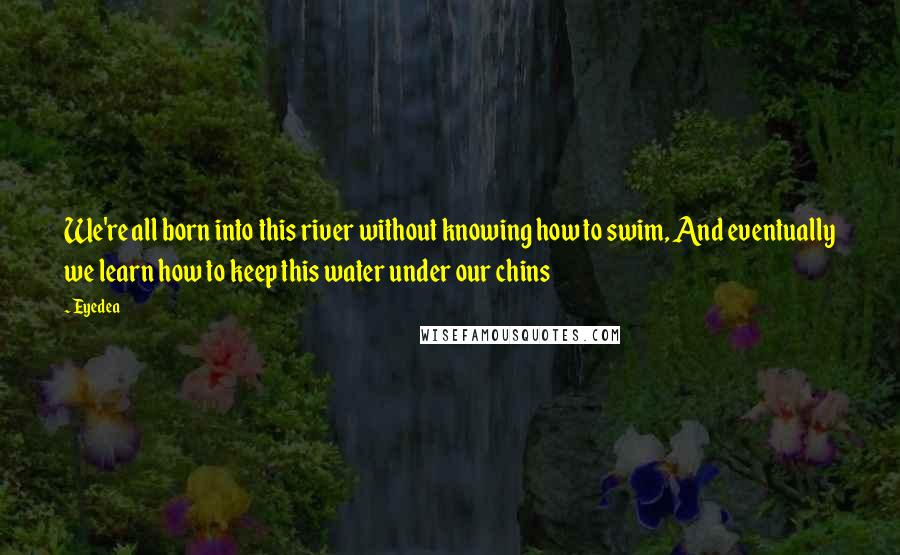 Eyedea Quotes: We're all born into this river without knowing how to swim, And eventually we learn how to keep this water under our chins