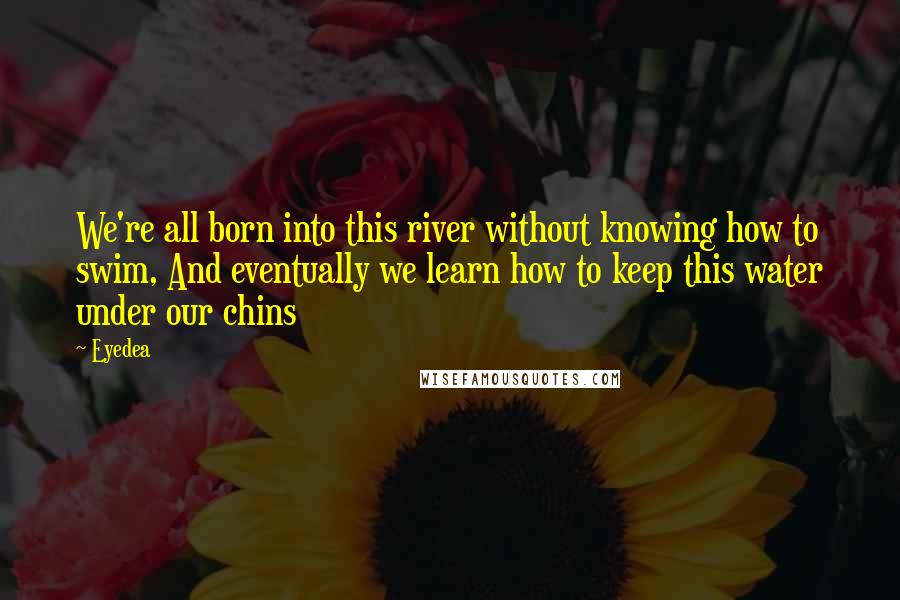 Eyedea Quotes: We're all born into this river without knowing how to swim, And eventually we learn how to keep this water under our chins