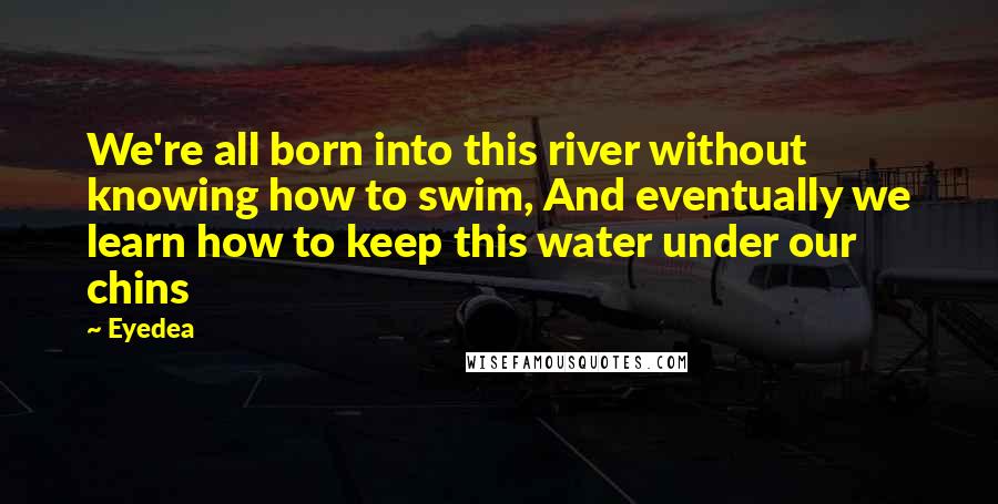 Eyedea Quotes: We're all born into this river without knowing how to swim, And eventually we learn how to keep this water under our chins