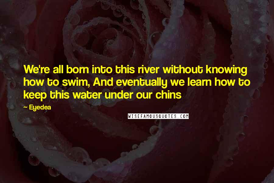 Eyedea Quotes: We're all born into this river without knowing how to swim, And eventually we learn how to keep this water under our chins