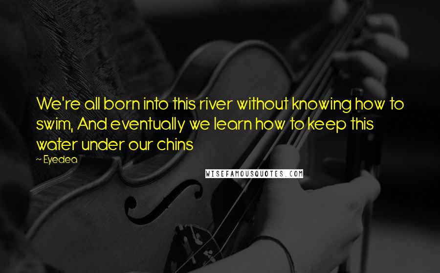 Eyedea Quotes: We're all born into this river without knowing how to swim, And eventually we learn how to keep this water under our chins