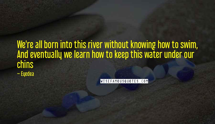 Eyedea Quotes: We're all born into this river without knowing how to swim, And eventually we learn how to keep this water under our chins