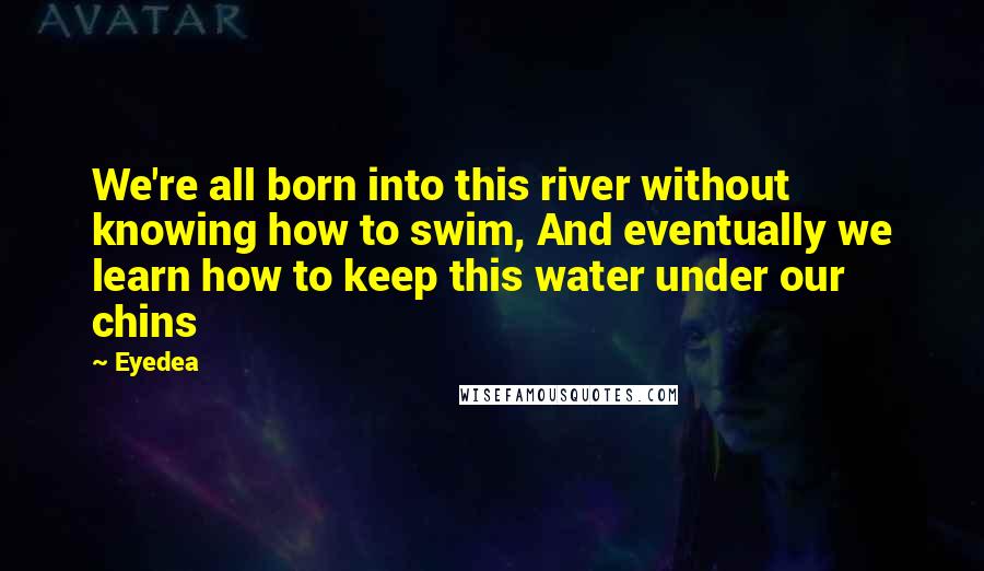 Eyedea Quotes: We're all born into this river without knowing how to swim, And eventually we learn how to keep this water under our chins