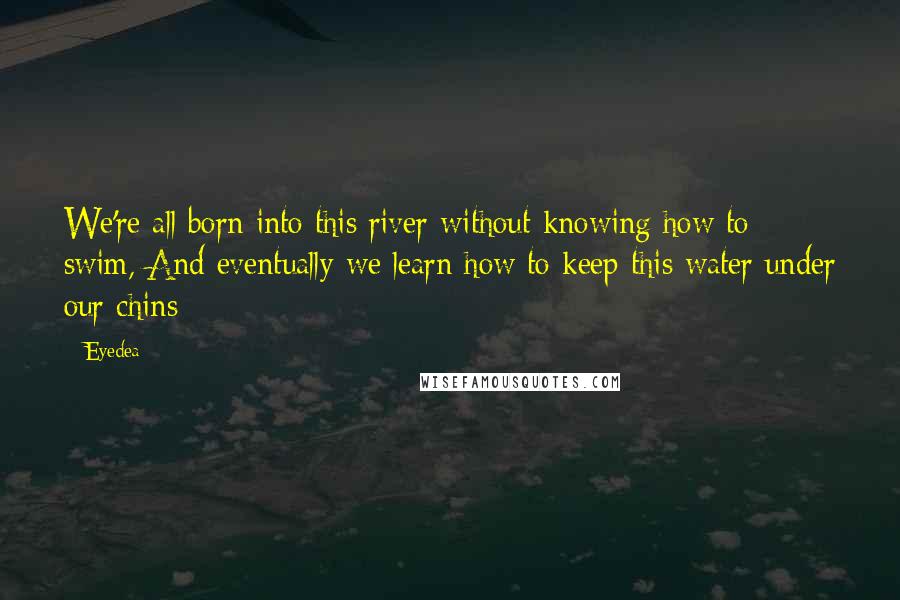 Eyedea Quotes: We're all born into this river without knowing how to swim, And eventually we learn how to keep this water under our chins