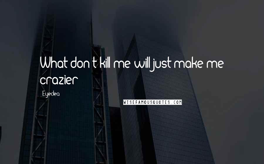 Eyedea Quotes: What don't kill me will just make me crazier