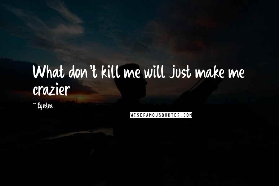 Eyedea Quotes: What don't kill me will just make me crazier