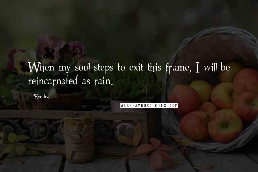Eyedea Quotes: When my soul steps to exit this frame, I will be reincarnated as rain.