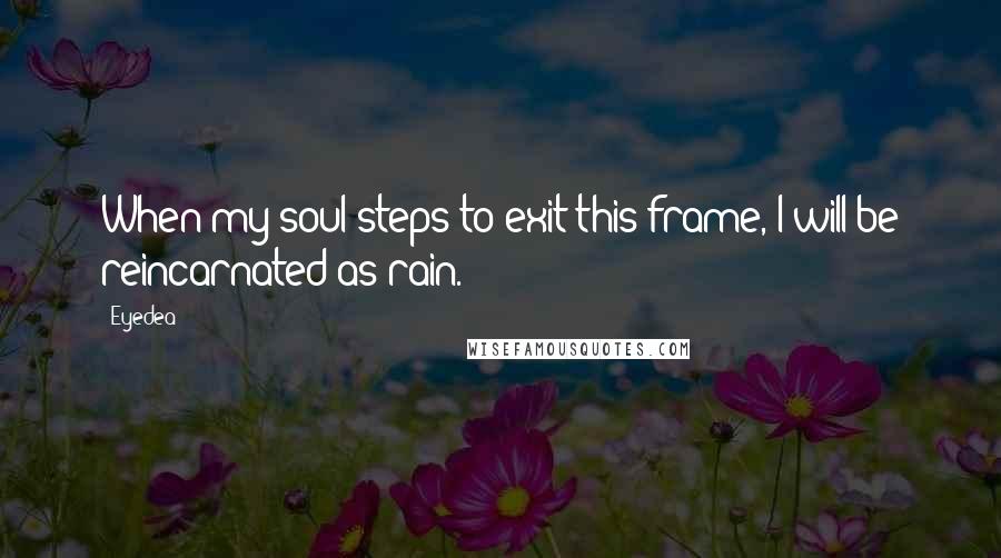 Eyedea Quotes: When my soul steps to exit this frame, I will be reincarnated as rain.