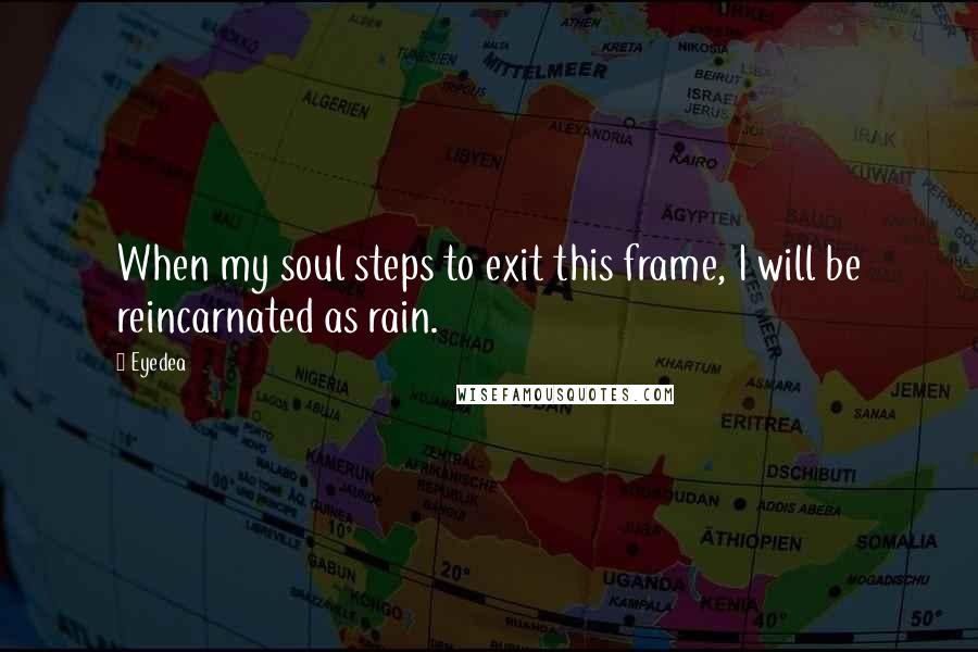 Eyedea Quotes: When my soul steps to exit this frame, I will be reincarnated as rain.