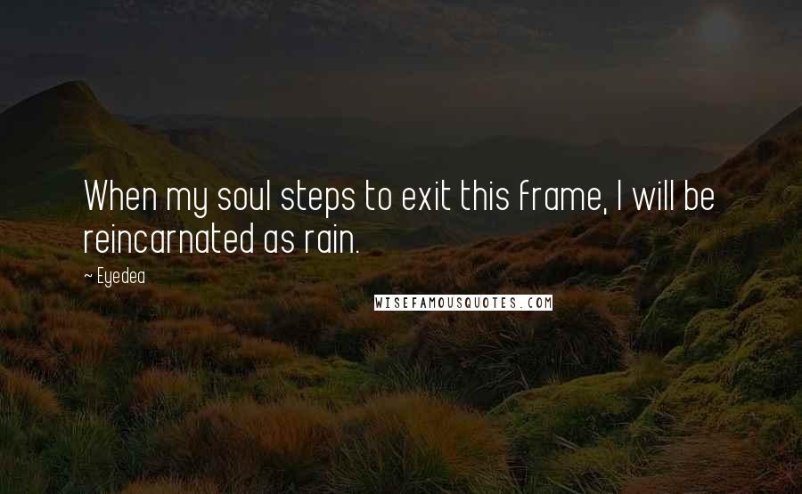 Eyedea Quotes: When my soul steps to exit this frame, I will be reincarnated as rain.