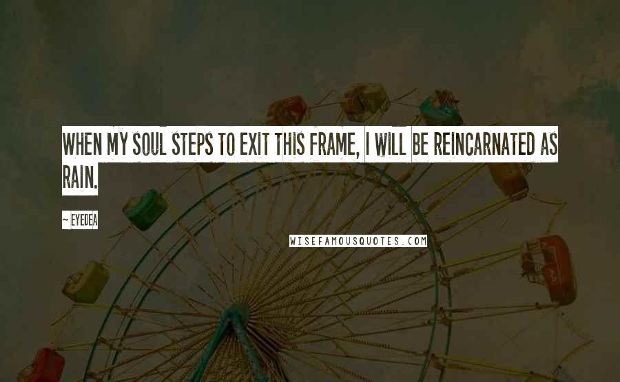 Eyedea Quotes: When my soul steps to exit this frame, I will be reincarnated as rain.