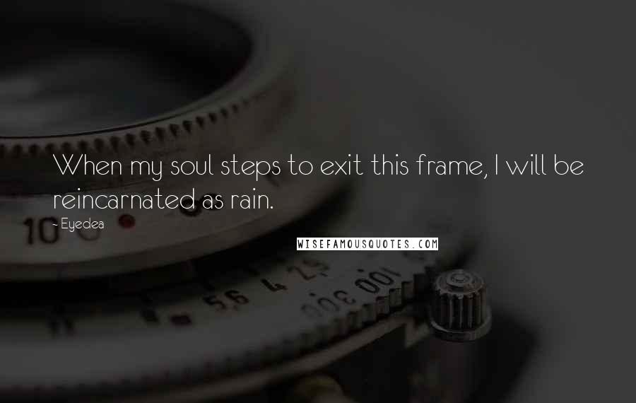 Eyedea Quotes: When my soul steps to exit this frame, I will be reincarnated as rain.