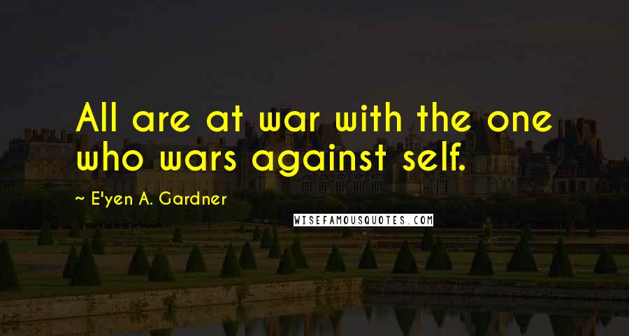 E'yen A. Gardner Quotes: All are at war with the one who wars against self.