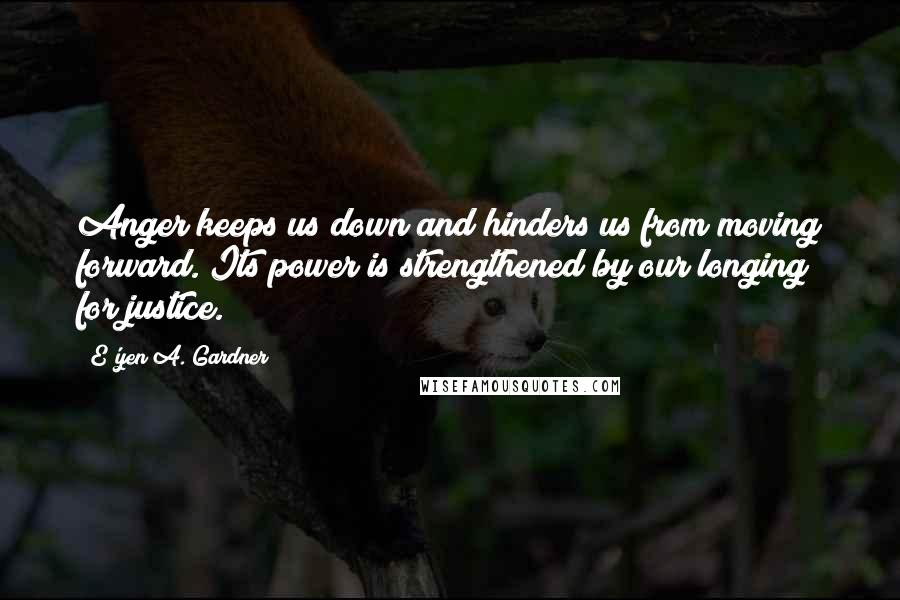 E'yen A. Gardner Quotes: Anger keeps us down and hinders us from moving forward. Its power is strengthened by our longing for justice.