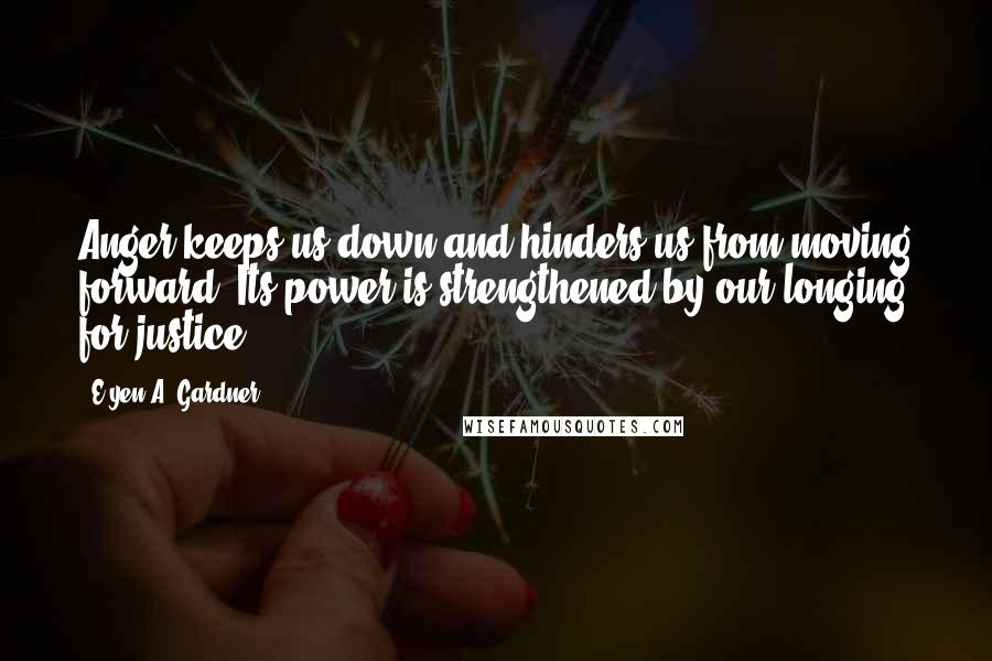 E'yen A. Gardner Quotes: Anger keeps us down and hinders us from moving forward. Its power is strengthened by our longing for justice.