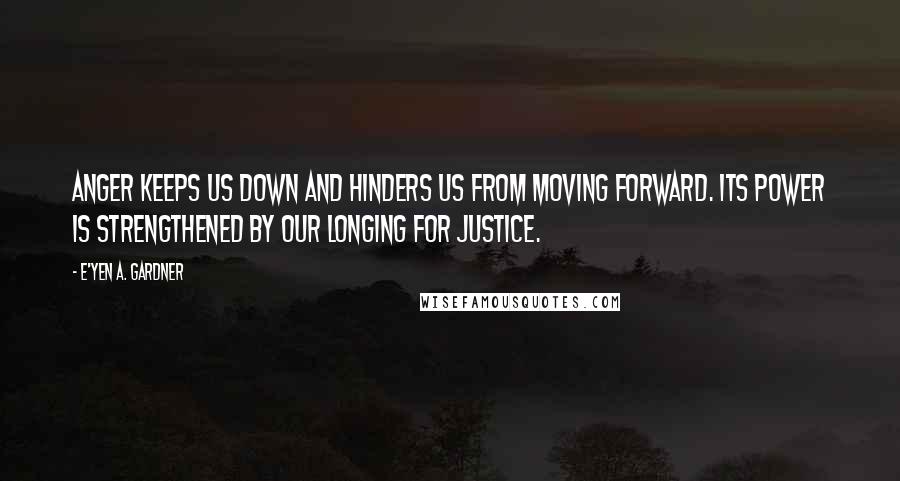 E'yen A. Gardner Quotes: Anger keeps us down and hinders us from moving forward. Its power is strengthened by our longing for justice.