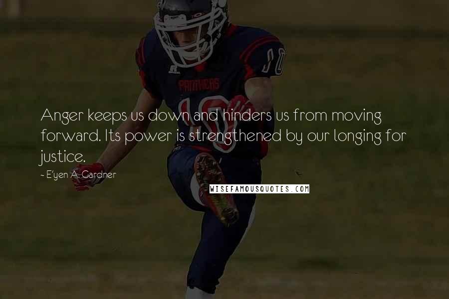 E'yen A. Gardner Quotes: Anger keeps us down and hinders us from moving forward. Its power is strengthened by our longing for justice.