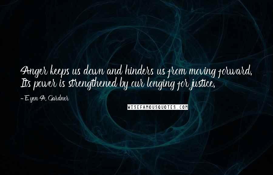 E'yen A. Gardner Quotes: Anger keeps us down and hinders us from moving forward. Its power is strengthened by our longing for justice.