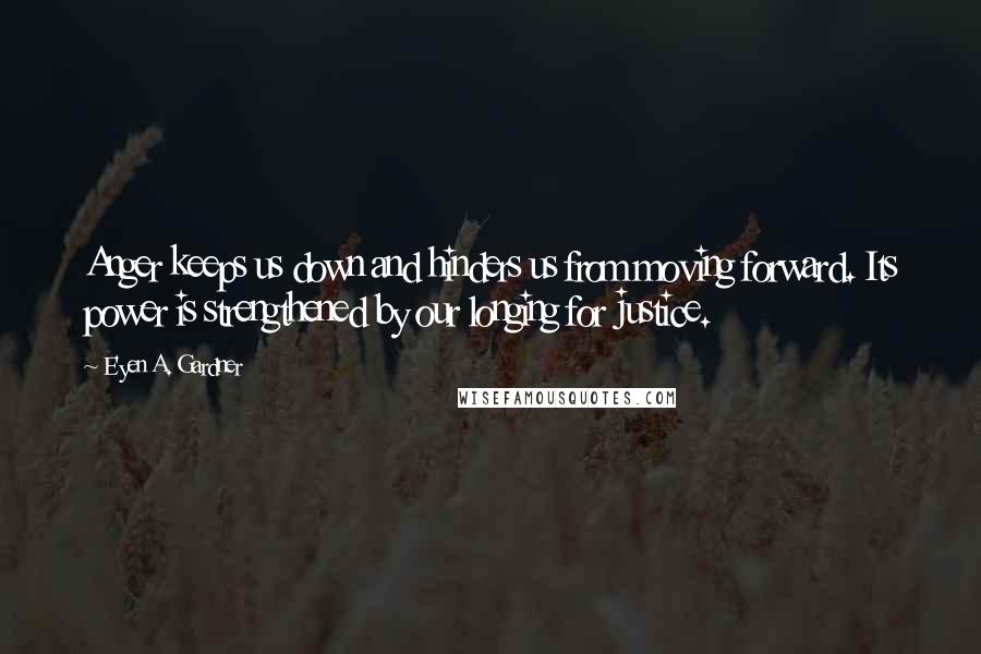 E'yen A. Gardner Quotes: Anger keeps us down and hinders us from moving forward. Its power is strengthened by our longing for justice.