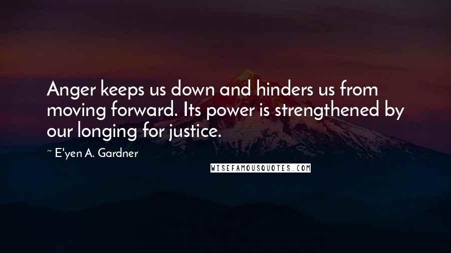 E'yen A. Gardner Quotes: Anger keeps us down and hinders us from moving forward. Its power is strengthened by our longing for justice.