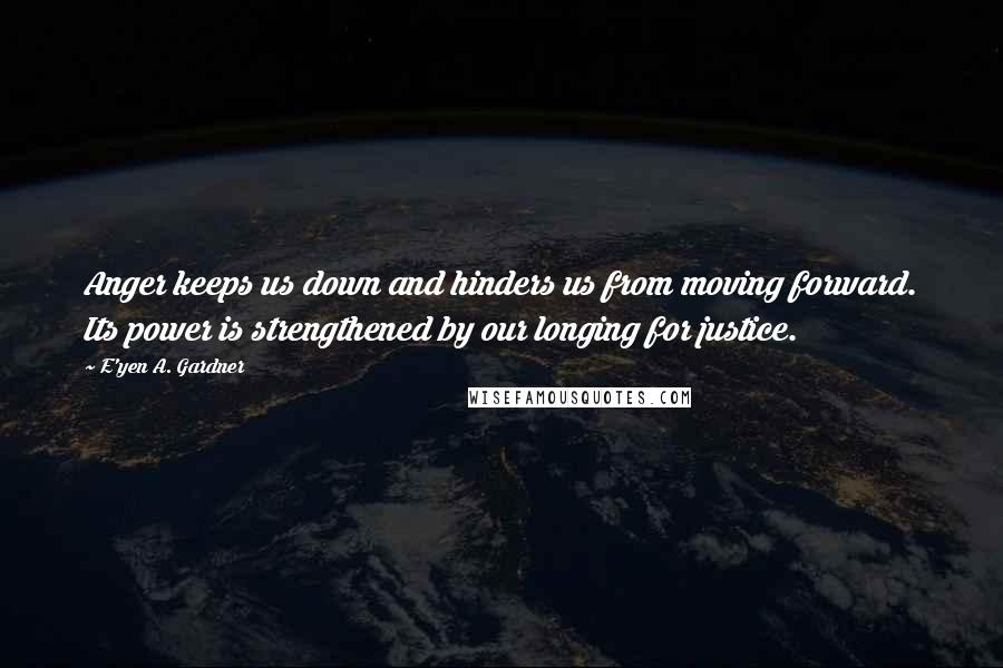 E'yen A. Gardner Quotes: Anger keeps us down and hinders us from moving forward. Its power is strengthened by our longing for justice.