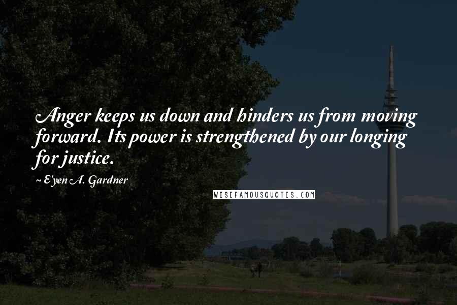 E'yen A. Gardner Quotes: Anger keeps us down and hinders us from moving forward. Its power is strengthened by our longing for justice.