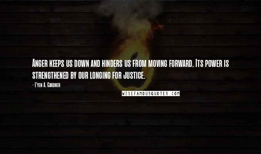 E'yen A. Gardner Quotes: Anger keeps us down and hinders us from moving forward. Its power is strengthened by our longing for justice.