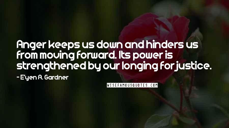 E'yen A. Gardner Quotes: Anger keeps us down and hinders us from moving forward. Its power is strengthened by our longing for justice.