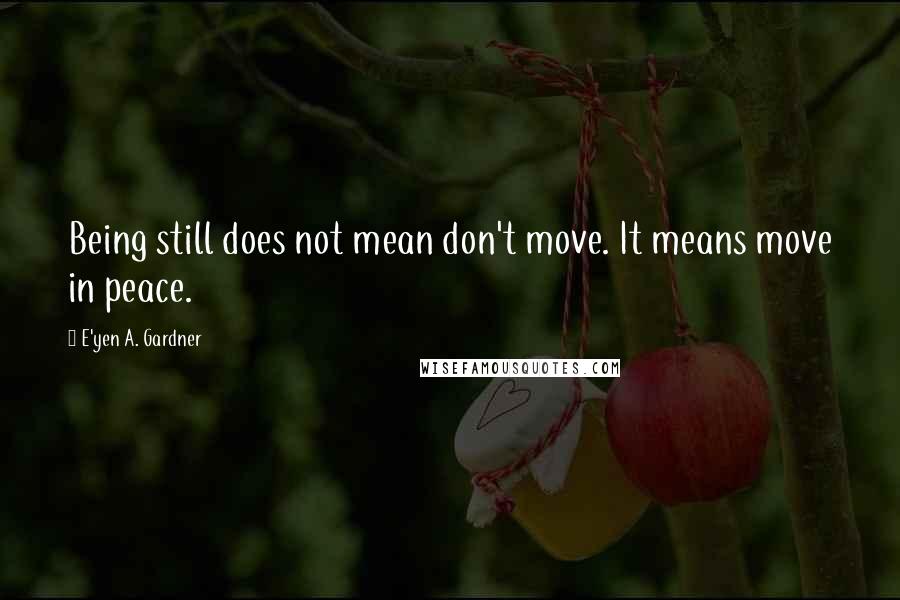 E'yen A. Gardner Quotes: Being still does not mean don't move. It means move in peace.