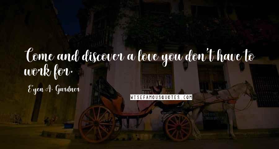 E'yen A. Gardner Quotes: Come and discover a love you don't have to work for.