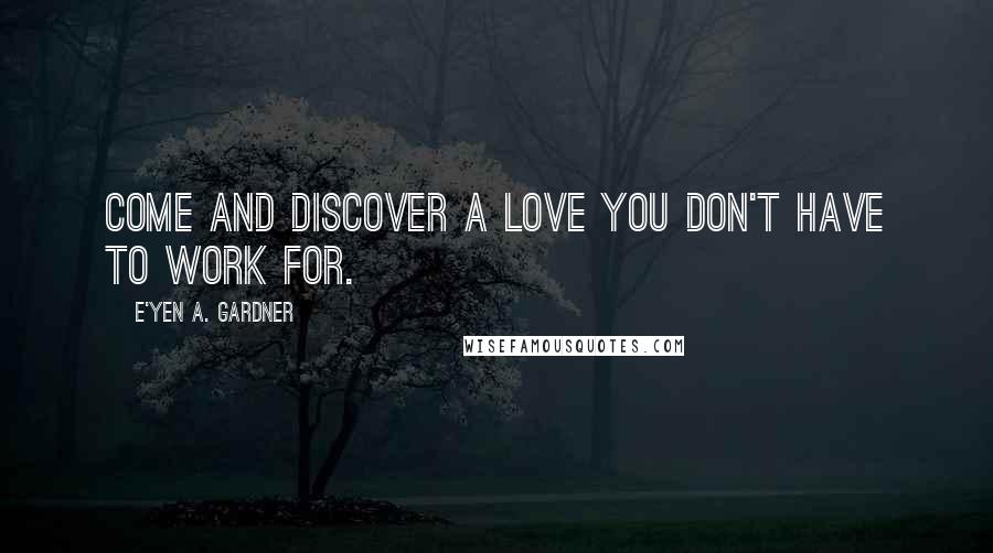 E'yen A. Gardner Quotes: Come and discover a love you don't have to work for.