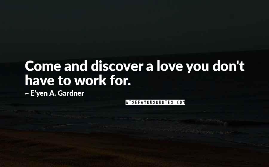 E'yen A. Gardner Quotes: Come and discover a love you don't have to work for.