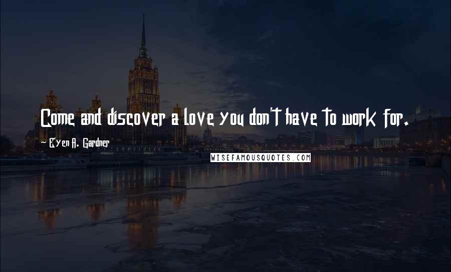 E'yen A. Gardner Quotes: Come and discover a love you don't have to work for.