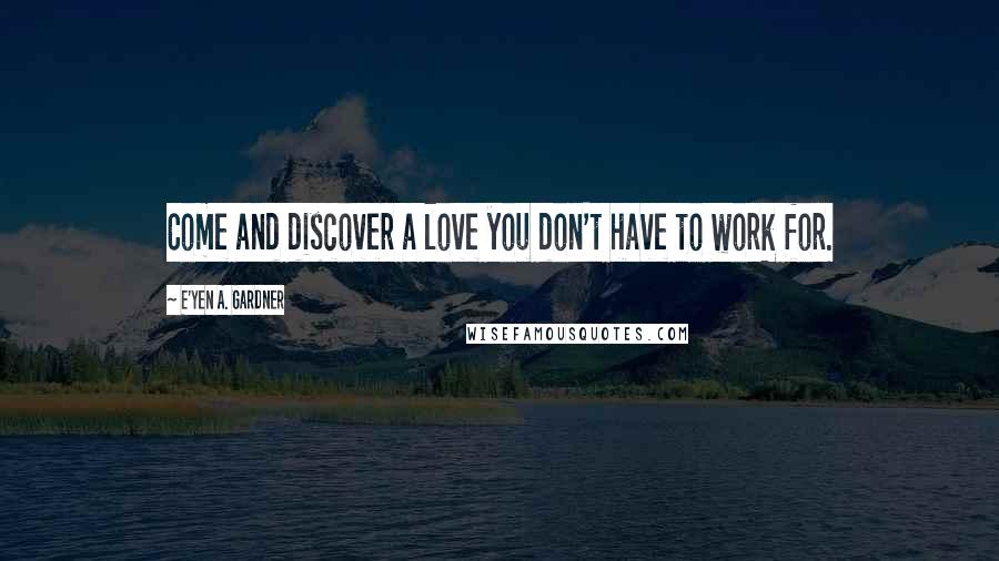 E'yen A. Gardner Quotes: Come and discover a love you don't have to work for.