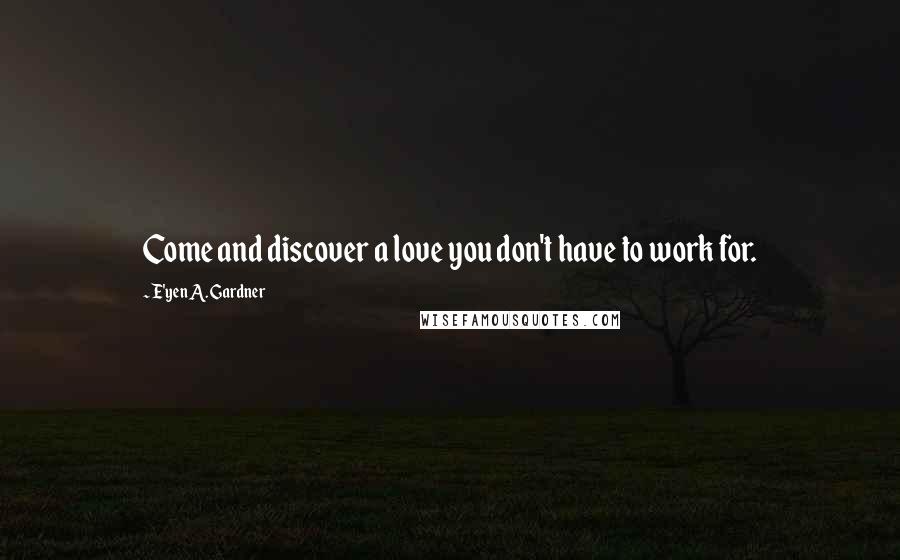 E'yen A. Gardner Quotes: Come and discover a love you don't have to work for.