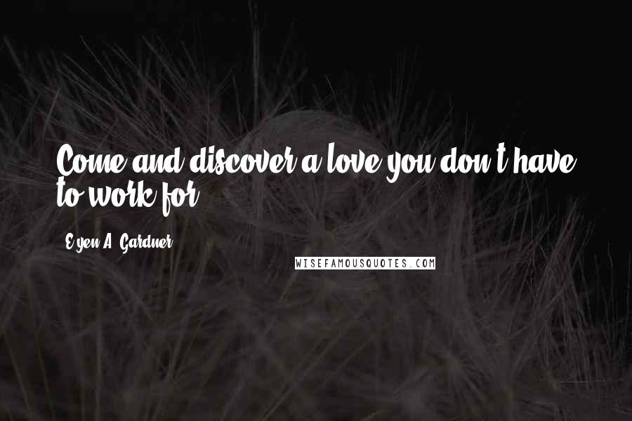 E'yen A. Gardner Quotes: Come and discover a love you don't have to work for.