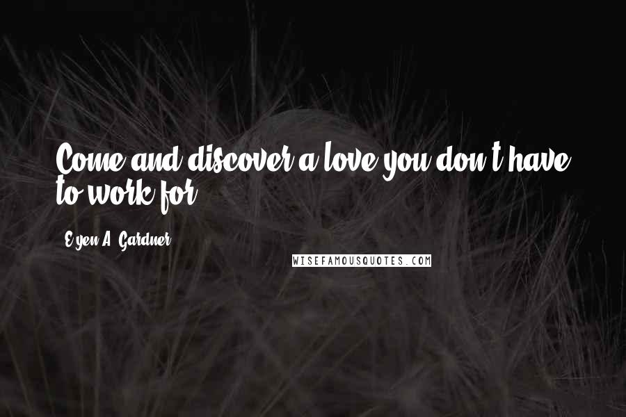 E'yen A. Gardner Quotes: Come and discover a love you don't have to work for.