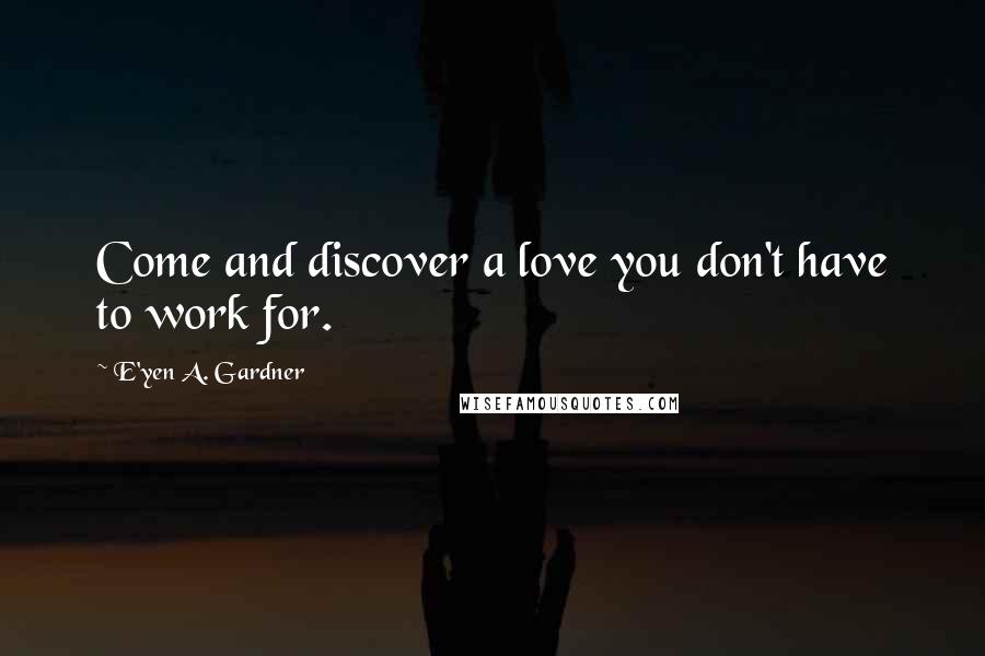 E'yen A. Gardner Quotes: Come and discover a love you don't have to work for.