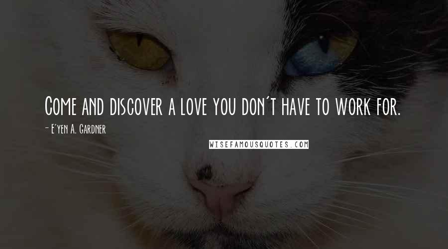 E'yen A. Gardner Quotes: Come and discover a love you don't have to work for.