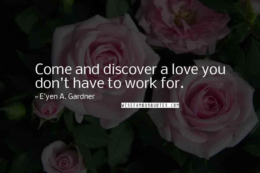 E'yen A. Gardner Quotes: Come and discover a love you don't have to work for.