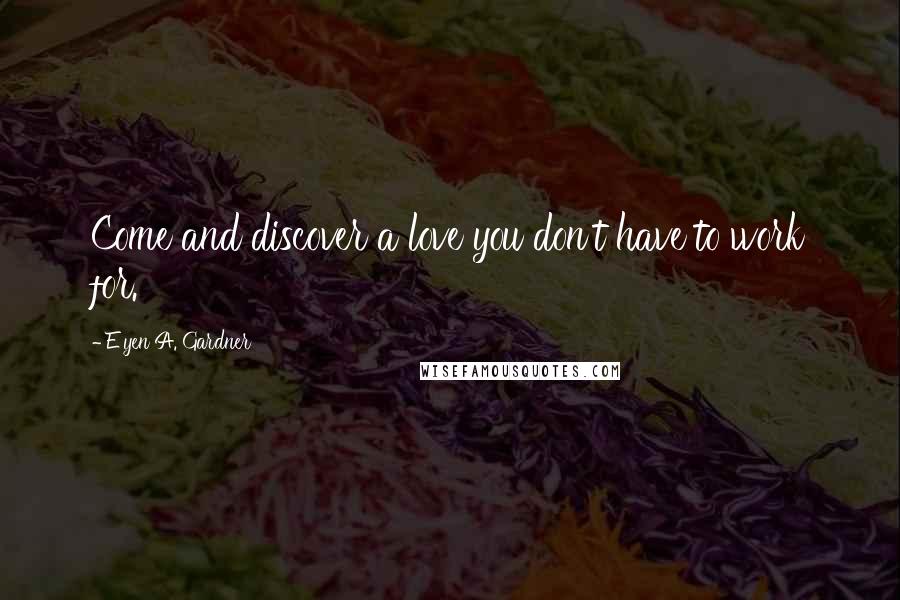 E'yen A. Gardner Quotes: Come and discover a love you don't have to work for.