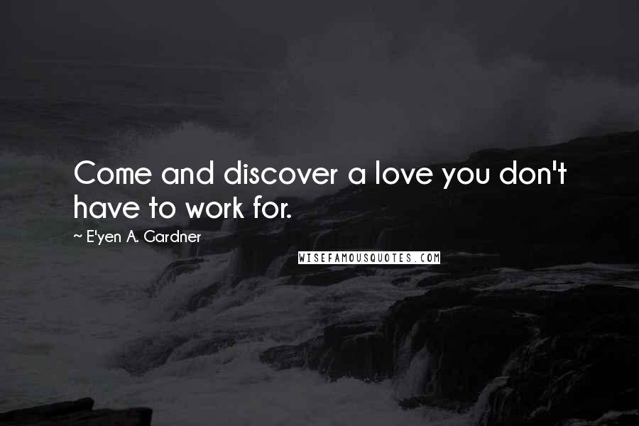 E'yen A. Gardner Quotes: Come and discover a love you don't have to work for.