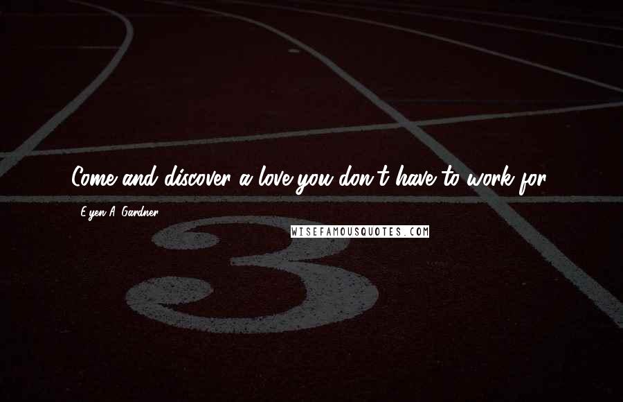 E'yen A. Gardner Quotes: Come and discover a love you don't have to work for.