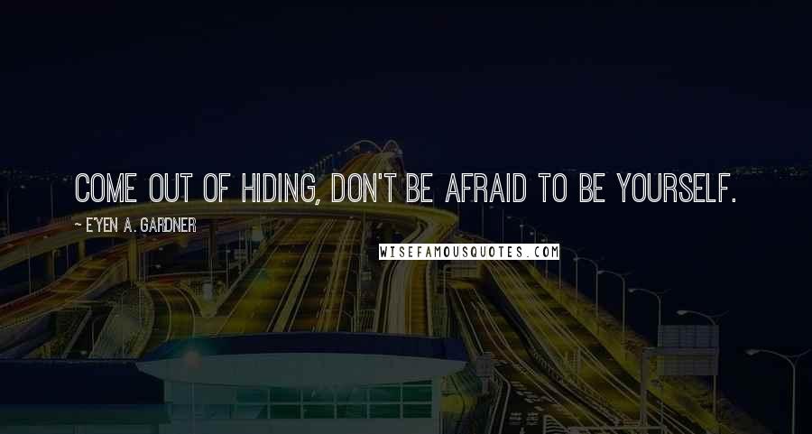 E'yen A. Gardner Quotes: Come out of hiding, don't be afraid to be yourself.