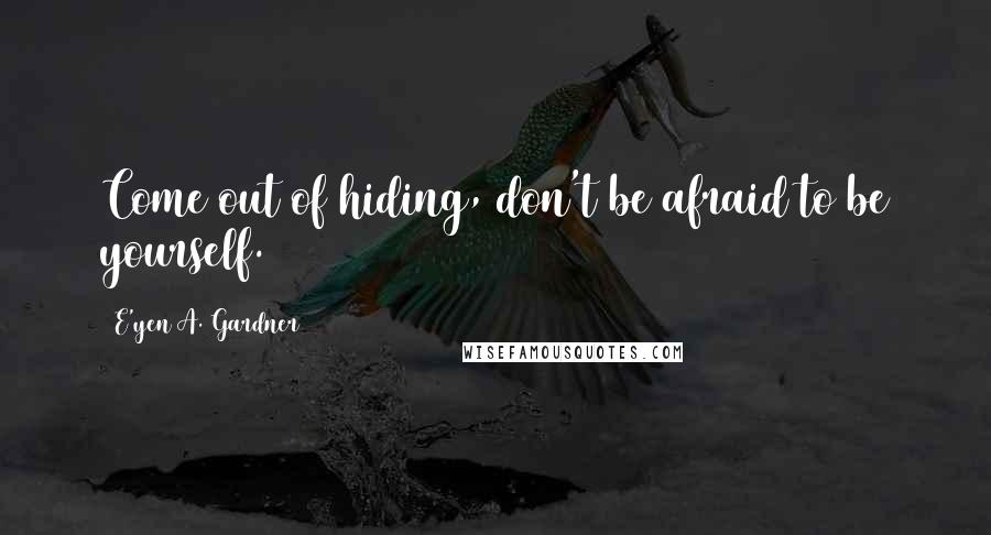 E'yen A. Gardner Quotes: Come out of hiding, don't be afraid to be yourself.