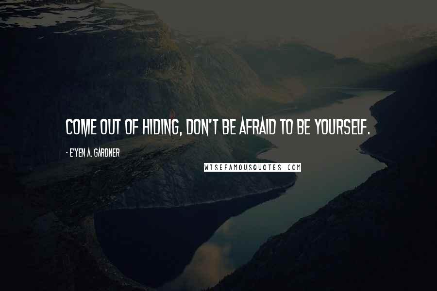 E'yen A. Gardner Quotes: Come out of hiding, don't be afraid to be yourself.