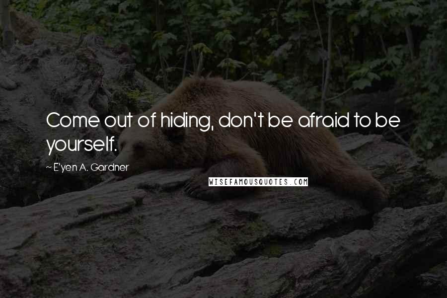 E'yen A. Gardner Quotes: Come out of hiding, don't be afraid to be yourself.